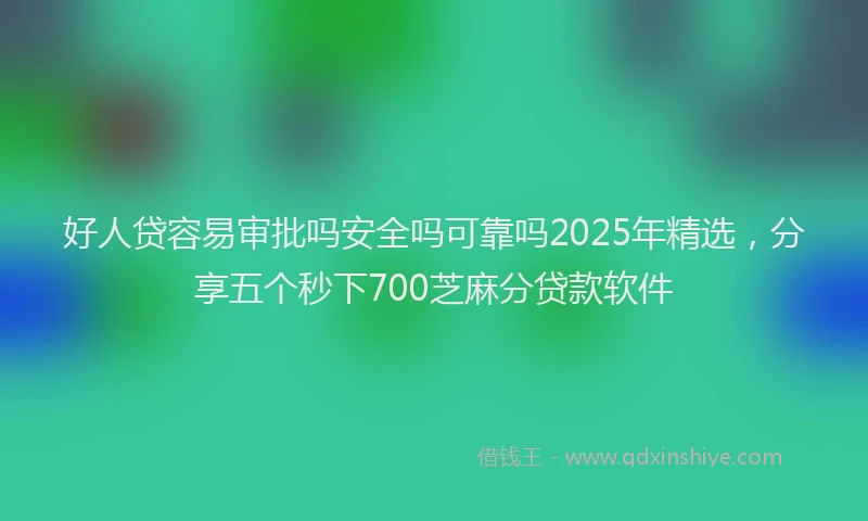 好人贷容易审批吗安全吗可靠吗2025年精选，分享五个秒下700芝麻分贷款软件