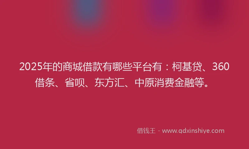 2025年的商城借款有哪些平台有：柯基贷、360借条、省呗、东方汇、中原消费金融等。