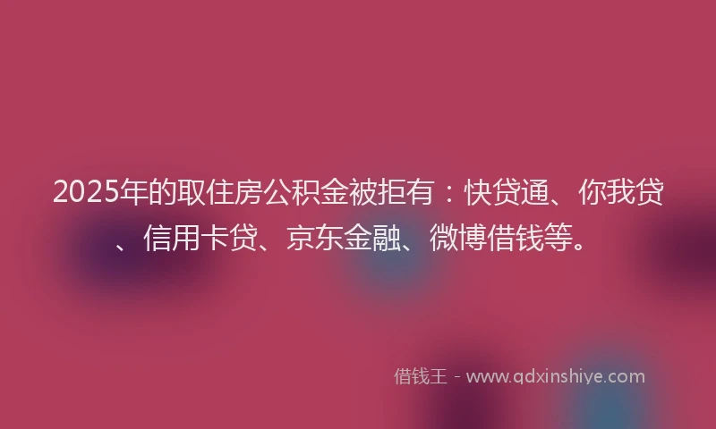 2025年的取住房公积金被拒有：快贷通、你我贷、信用卡贷、京东金融、微博借钱等。