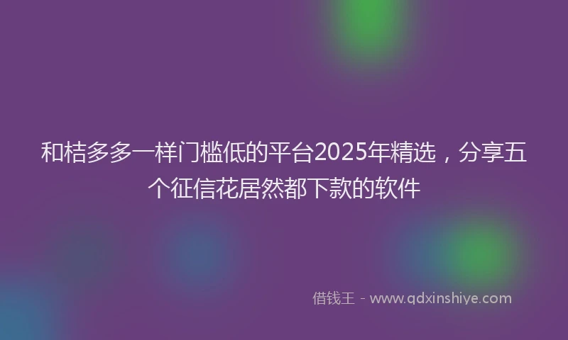 和桔多多一样门槛低的平台2025年精选，分享五个征信花居然都下款的软件
