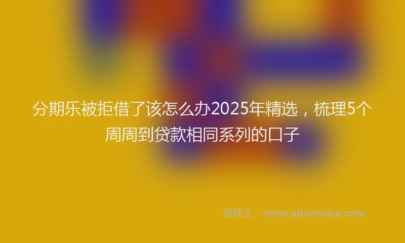 分期乐被拒借了该怎么办2025年精选，梳理5个周周到贷款相同系列的口子
