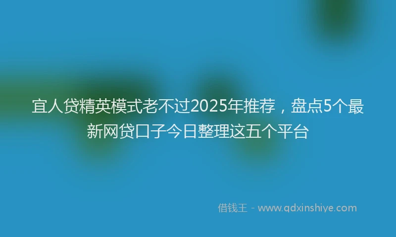 宜人贷精英模式老不过2025年推荐，盘点5个最新网贷口子今日整理这五个平台