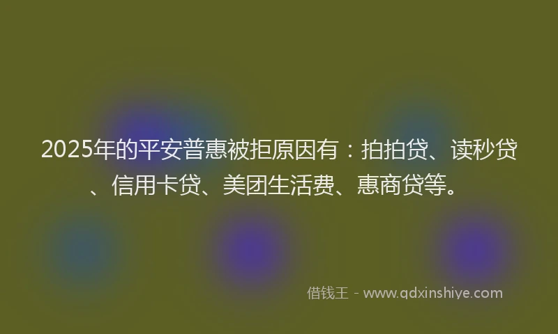 2025年的平安普惠被拒原因有:拍拍贷、读秒贷、信用卡贷、美团生活费、惠商贷等。