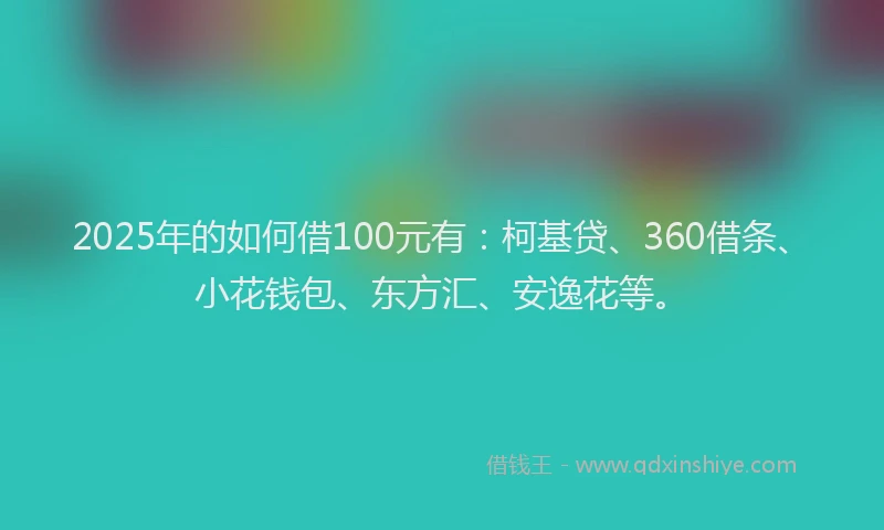 2025年的如何借100元有：柯基贷、360借条、小花钱包、东方汇、安逸花等。