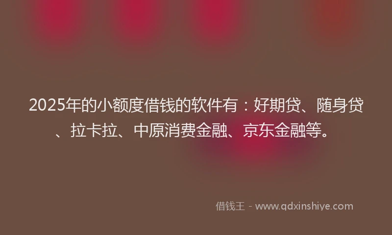 2025年的小额度借钱的软件有：好期贷、随身贷、拉卡拉、中原消费金融、京东金融等。