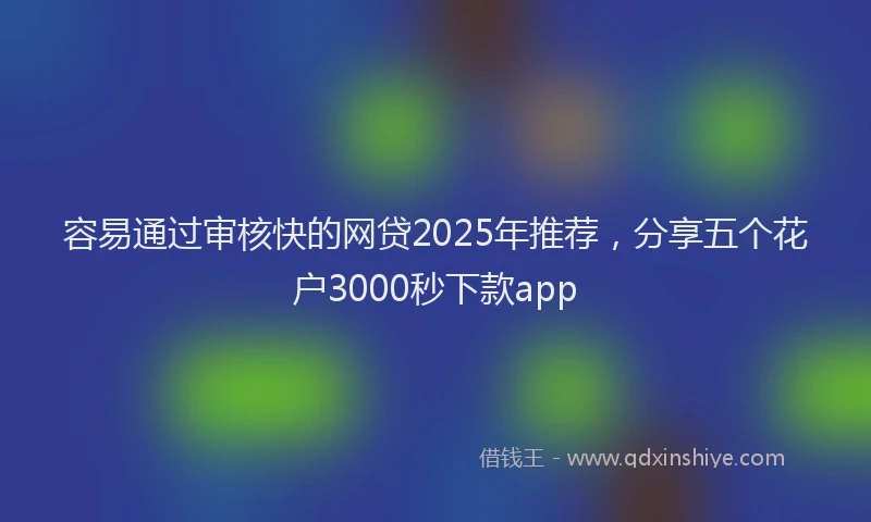 容易通过审核快的网贷2025年推荐，分享五个花户3000秒下款app