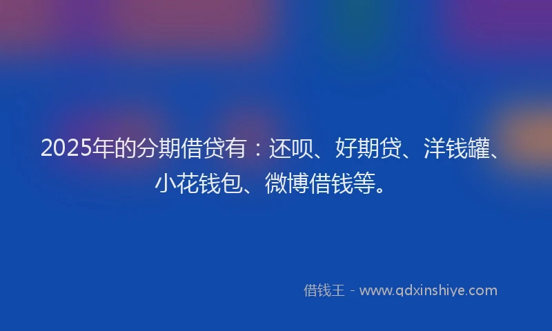 2025年的分期借贷有：还呗、好期贷、洋钱罐、小花钱包、微博借钱等。