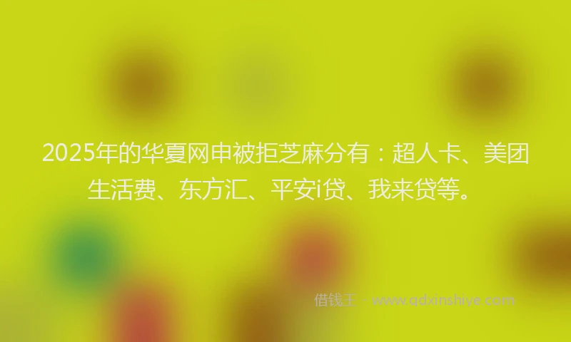 2025年的华夏网申被拒芝麻分有：超人卡、美团生活费、东方汇、平安i贷、我来贷等。