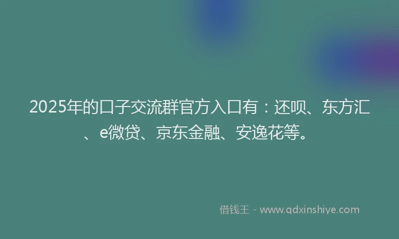 2025年的口子交流群官方入口有：还呗、东方汇、e微贷、京东金融、安逸花等。