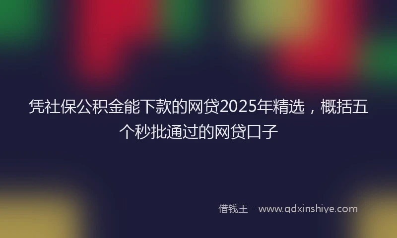 凭社保公积金能下款的网贷2025年精选，概括五个秒批通过的网贷口子