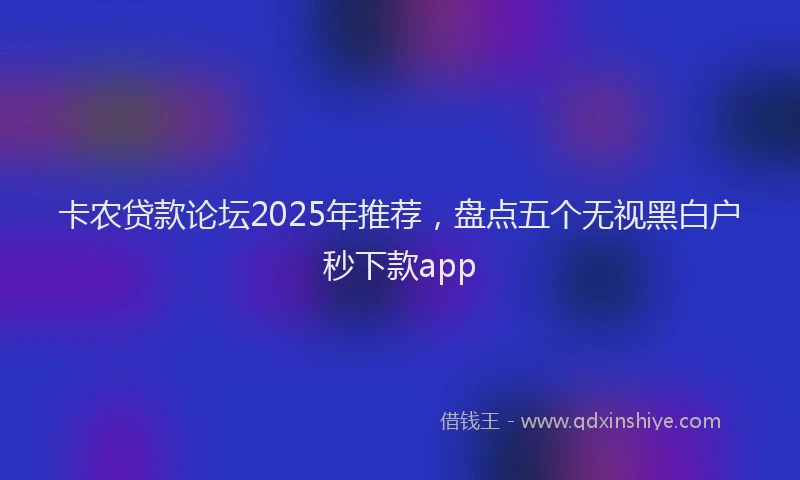 卡农贷款论坛2025年推荐，盘点五个无视黑白户秒下款app