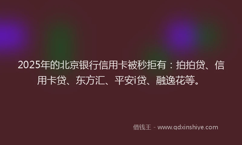 2025年的北京银行信用卡被秒拒有：拍拍贷、信用卡贷、东方汇、平安i贷、融逸花等。