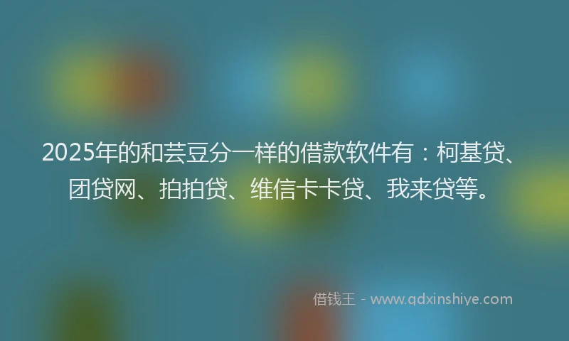 2025年的和芸豆分一样的借款软件有：柯基贷、团贷网、拍拍贷、维信卡卡贷、我来贷等。