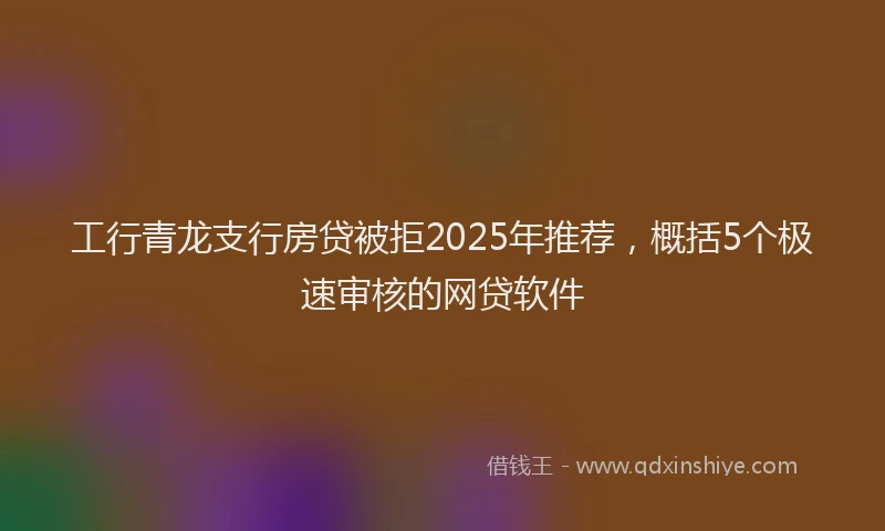 工行青龙支行房贷被拒2025年推荐，概括5个极速审核的网贷软件