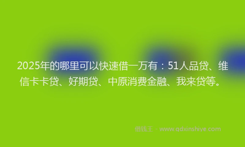 2025年的哪里可以快速借一万有：51人品贷、维信卡卡贷、好期贷、中原消费金融、我来贷等。