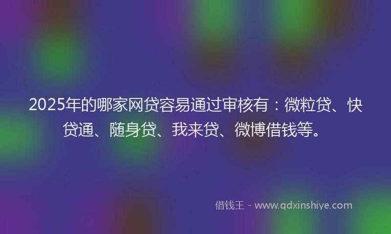 2025年的哪家网贷容易通过审核有：微粒贷、快贷通、随身贷、我来贷、微博借钱等。