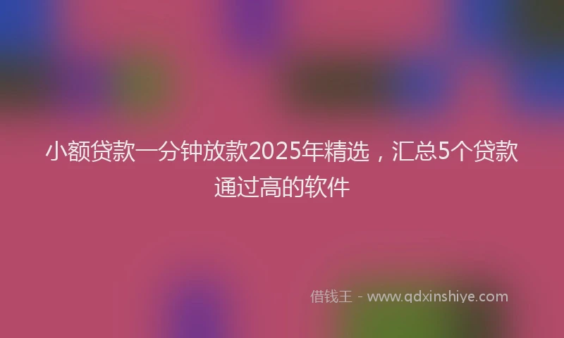 小额贷款一分钟放款2025年精选，汇总5个贷款通过高的软件