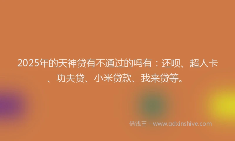 2025年的天神贷有不通过的吗有：还呗、超人卡、功夫贷、小米贷款、我来贷等。