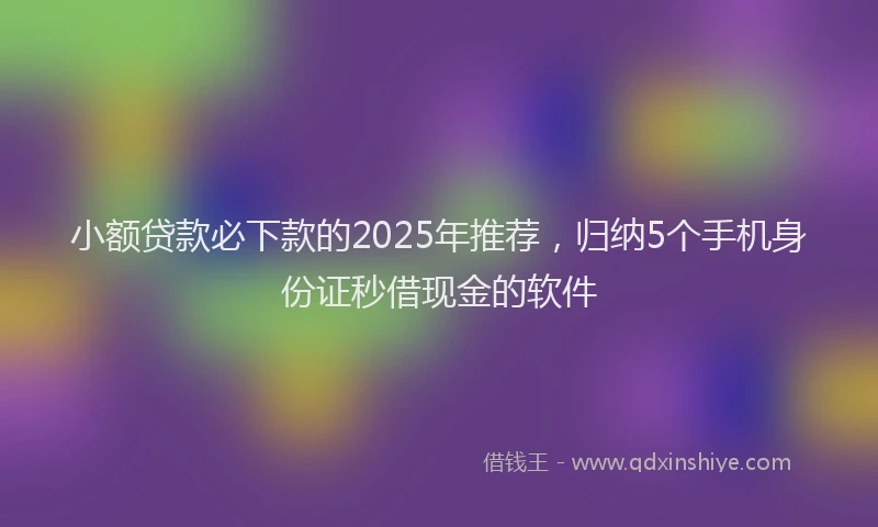 小额贷款必下款的2025年推荐，归纳5个手机身份证秒借现金的软件