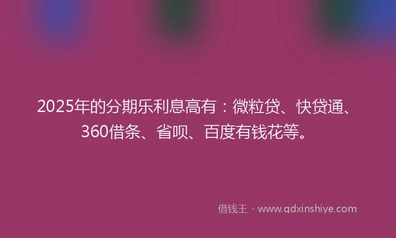 2025年的分期乐利息高有：微粒贷、快贷通、360借条、省呗、百度有钱花等。