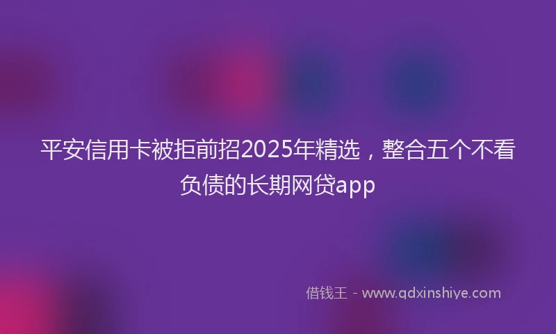 平安信用卡被拒前招2025年精选，整合五个不看负债的长期网贷app
