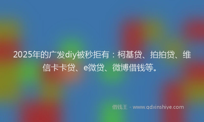 2025年的广发diy被秒拒有：柯基贷、拍拍贷、维信卡卡贷、e微贷、微博借钱等。