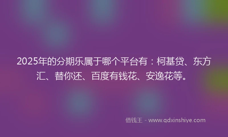 2025年的分期乐属于哪个平台有：柯基贷、东方汇、替你还、百度有钱花、安逸花等。