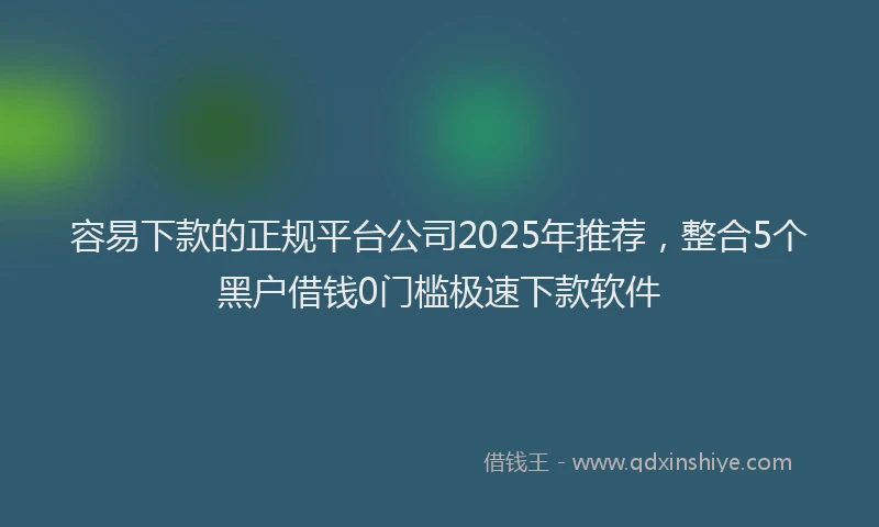 容易下款的正规平台公司2025年推荐，整合5个黑户借钱0门槛极速下款软件