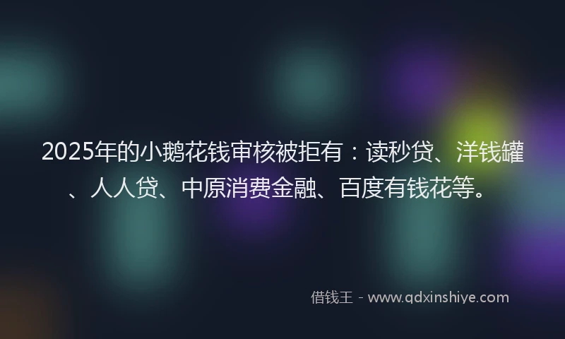 2025年的小鹅花钱审核被拒有：读秒贷、洋钱罐、人人贷、中原消费金融、百度有钱花等。