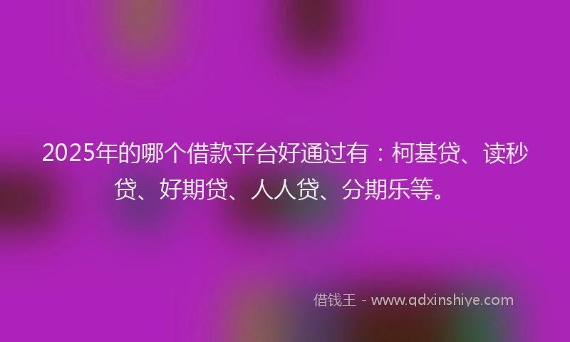 2025年的哪个借款平台好通过有：柯基贷、读秒贷、好期贷、人人贷、分期乐等。