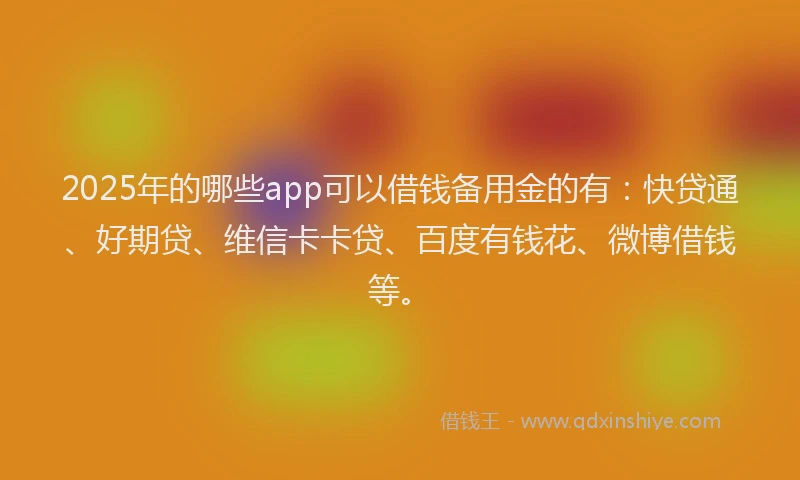 2025年的哪些app可以借钱备用金的有：快贷通、好期贷、维信卡卡贷、百度有钱花、微博借钱等。