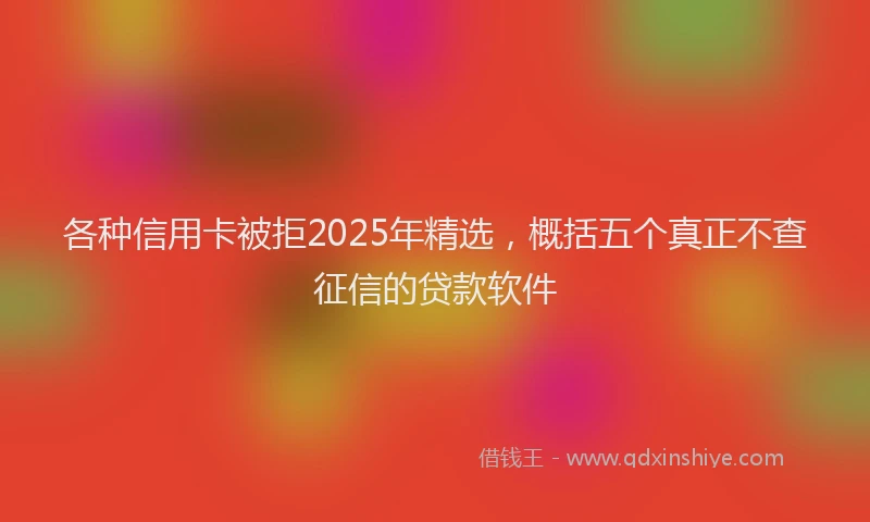 各种信用卡被拒2025年精选，概括五个真正不查征信的贷款软件