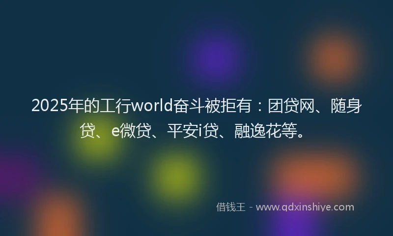 2025年的工行world奋斗被拒有：团贷网、随身贷、e微贷、平安i贷、融逸花等。