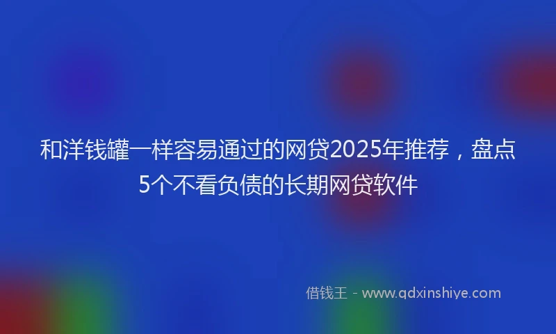 和洋钱罐一样容易通过的网贷2025年推荐，盘点5个不看负债的长期网贷软件