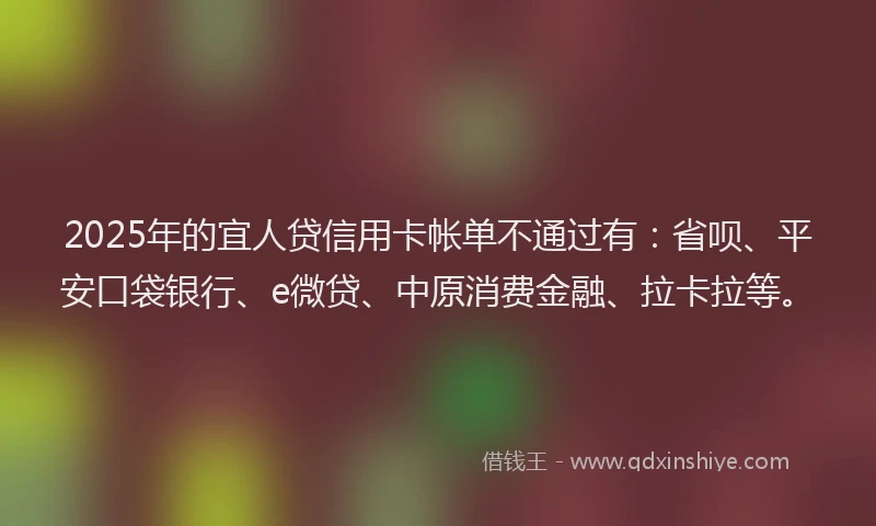 2025年的宜人贷信用卡帐单不通过有：省呗、平安口袋银行、e微贷、中原消费金融、拉卡拉等。