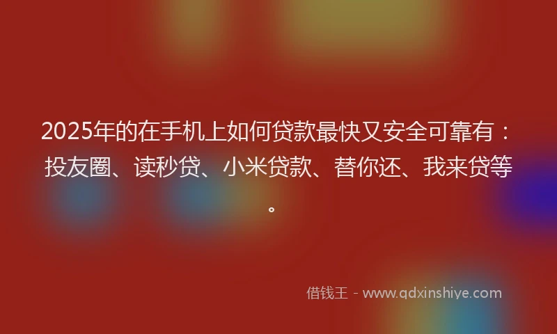 2025年的在手机上如何贷款最快又安全可靠有：投友圈、读秒贷、小米贷款、替你还、我来贷等。