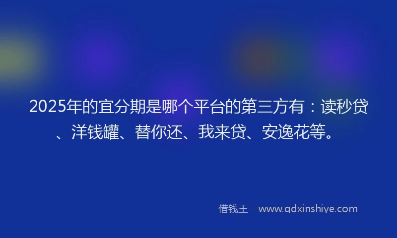 2025年的宜分期是哪个平台的第三方有：读秒贷、洋钱罐、替你还、我来贷、安逸花等。