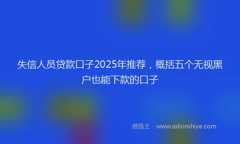 失信人员贷款口子2025年推荐，概括五个无视黑户也能下款的口子