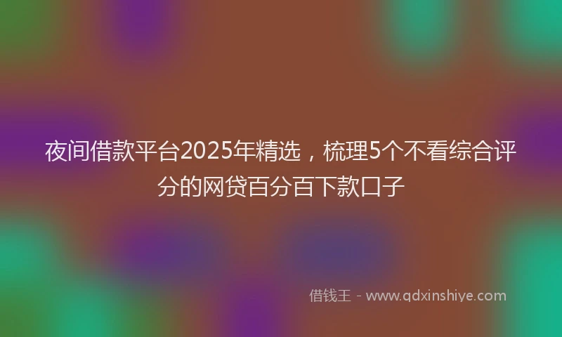 夜间借款平台2025年精选，梳理5个不看综合评分的网贷百分百下款口子