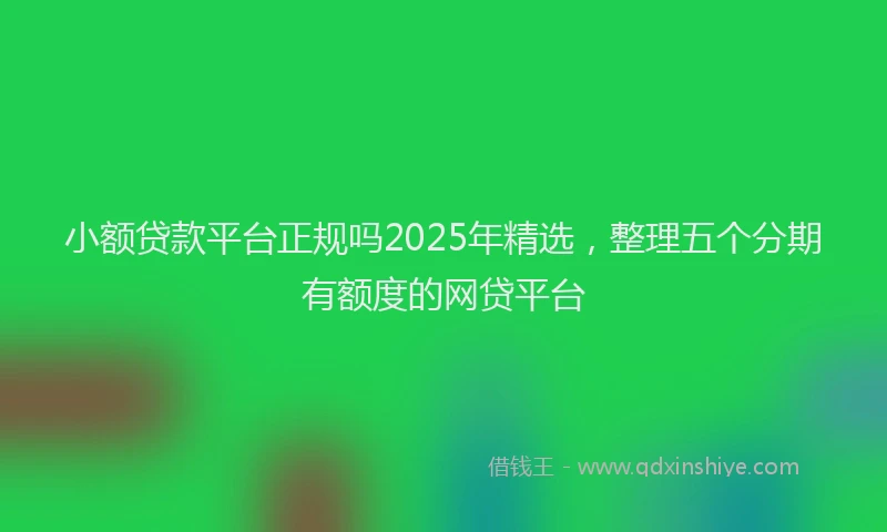 小额贷款平台正规吗2025年精选，整理五个分期有额度的网贷平台