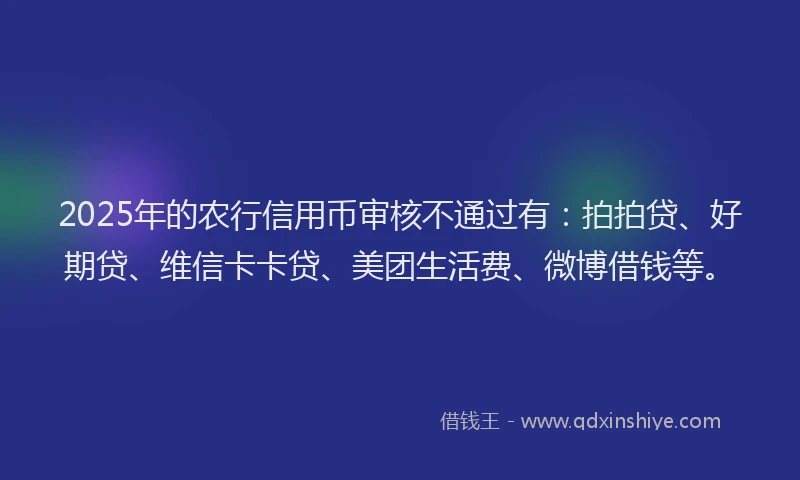 2025年的农行信用币审核不通过有：拍拍贷、好期贷、维信卡卡贷、美团生活费、微博借钱等。