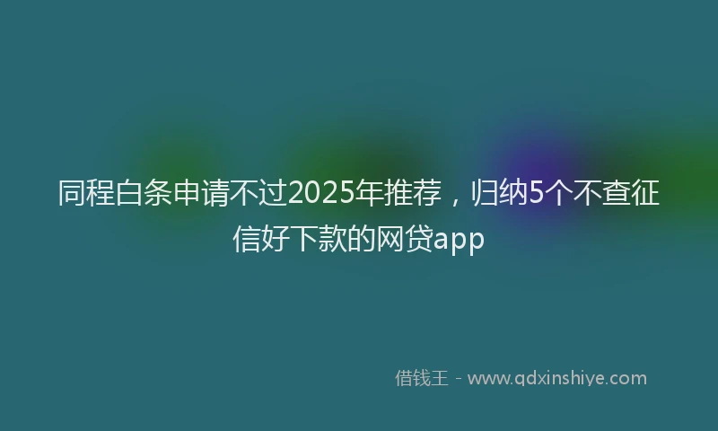 同程白条申请不过2025年推荐，归纳5个不查征信好下款的网贷app