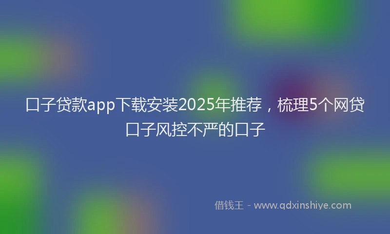 口子贷款app下载安装2025年推荐，梳理5个网贷口子风控不严的口子