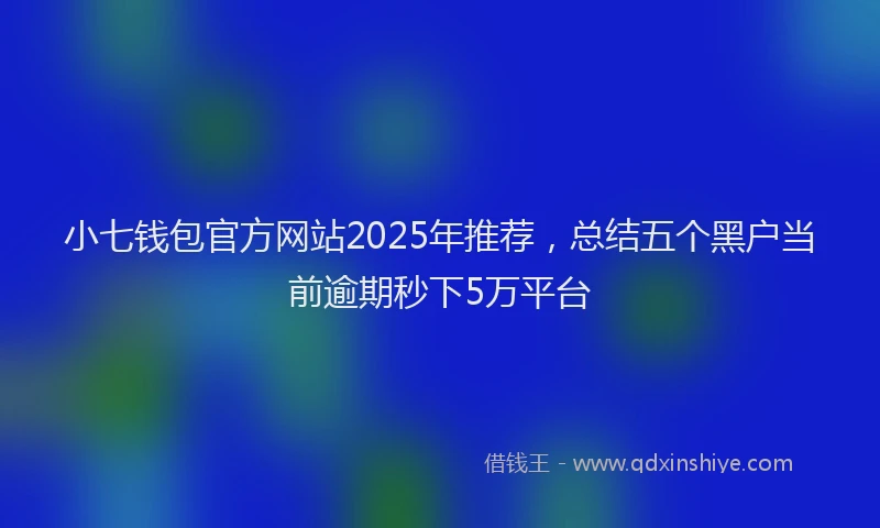 小七钱包官方网站2025年推荐，总结五个黑户当前逾期秒下5万平台