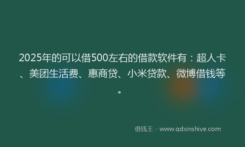 2025年的可以借500左右的借款软件有：超人卡、美团生活费、惠商贷、小米贷款、微博借钱等。