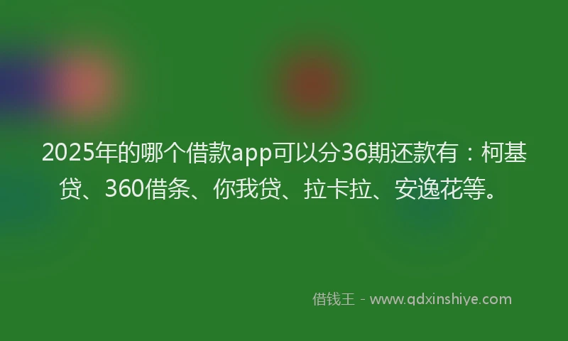 2025年的哪个借款app可以分36期还款有：柯基贷、360借条、你我贷、拉卡拉、安逸花等。
