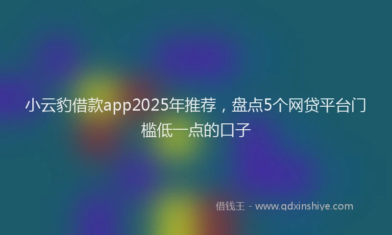 小云豹借款app2025年推荐，盘点5个网贷平台门槛低一点的口子