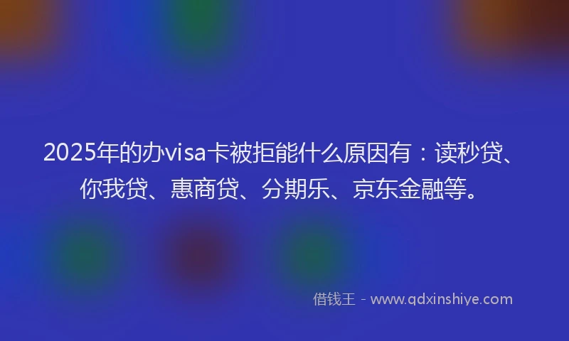 2025年的办visa卡被拒能什么原因有：读秒贷、你我贷、惠商贷、分期乐、京东金融等。