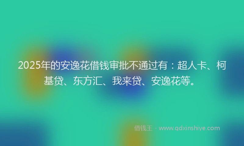 2025年的安逸花借钱审批不通过有：超人卡、柯基贷、东方汇、我来贷、安逸花等。