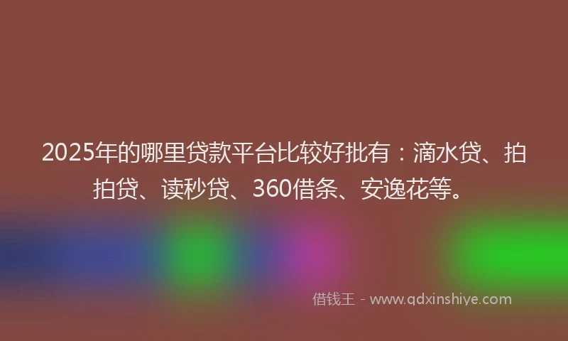 2025年的哪里贷款平台比较好批有：滴水贷、拍拍贷、读秒贷、360借条、安逸花等。
